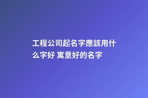 工程公司起名字應該用什么字好 寓意好的名字-第1張-公司起名-玄機派